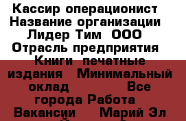 Кассир-операционист › Название организации ­ Лидер Тим, ООО › Отрасль предприятия ­ Книги, печатные издания › Минимальный оклад ­ 18 000 - Все города Работа » Вакансии   . Марий Эл респ.,Йошкар-Ола г.